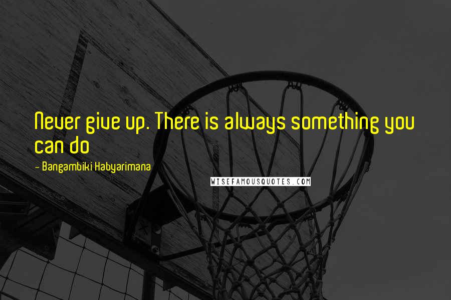 Bangambiki Habyarimana Quotes: Never give up. There is always something you can do