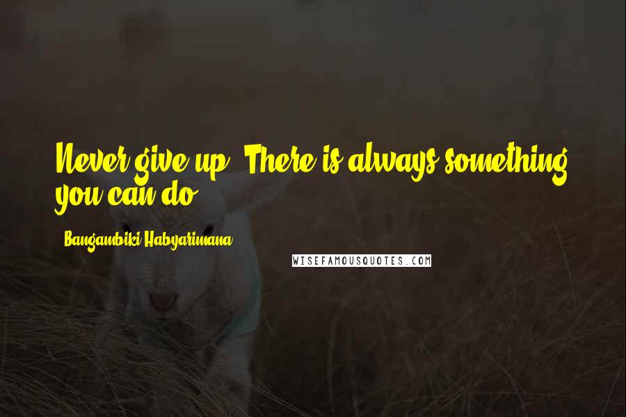 Bangambiki Habyarimana Quotes: Never give up. There is always something you can do