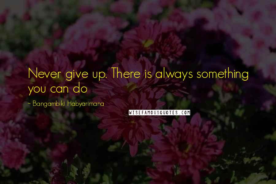 Bangambiki Habyarimana Quotes: Never give up. There is always something you can do