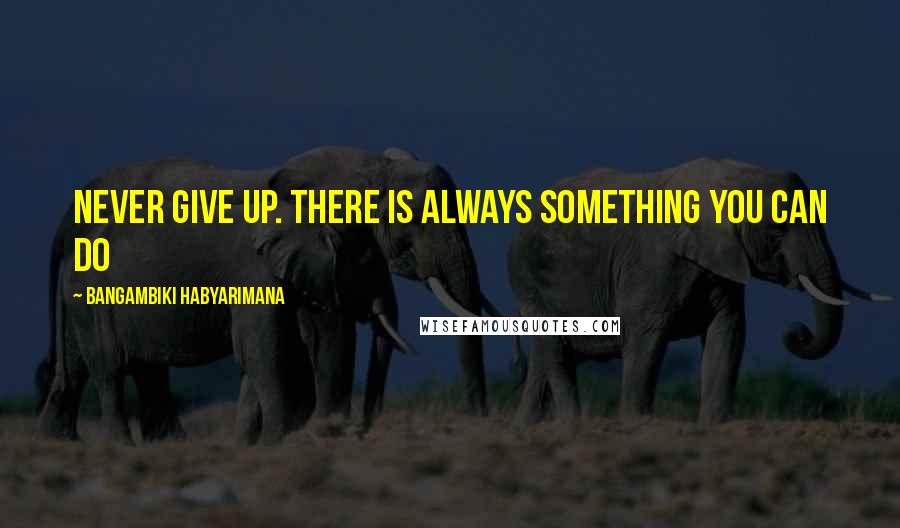 Bangambiki Habyarimana Quotes: Never give up. There is always something you can do