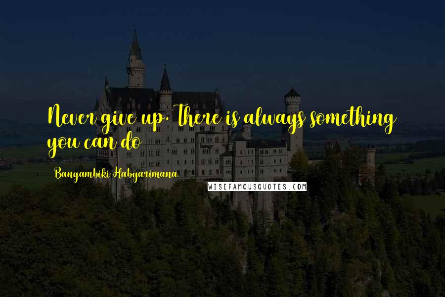 Bangambiki Habyarimana Quotes: Never give up. There is always something you can do