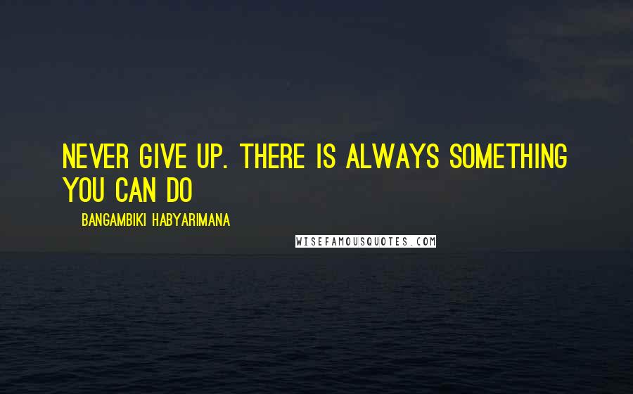 Bangambiki Habyarimana Quotes: Never give up. There is always something you can do