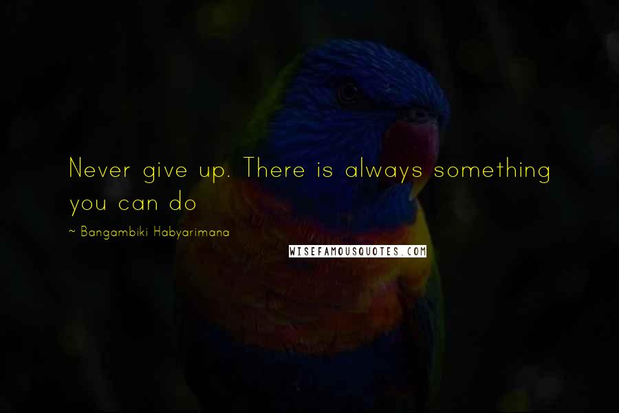 Bangambiki Habyarimana Quotes: Never give up. There is always something you can do