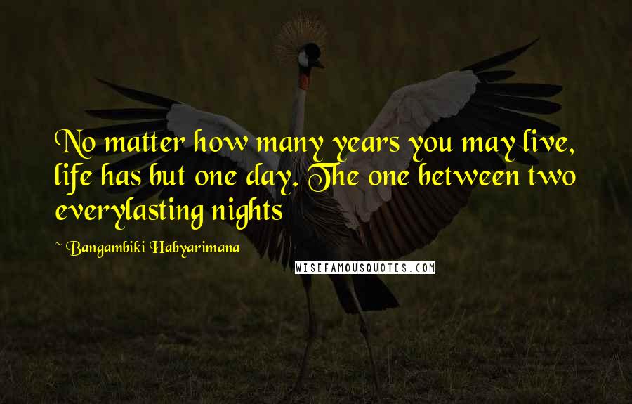 Bangambiki Habyarimana Quotes: No matter how many years you may live, life has but one day. The one between two everylasting nights
