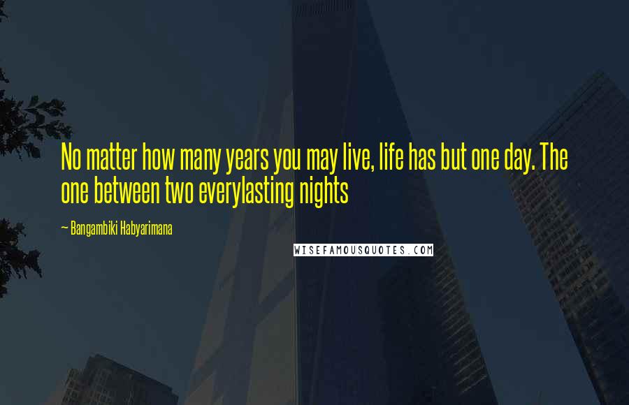 Bangambiki Habyarimana Quotes: No matter how many years you may live, life has but one day. The one between two everylasting nights