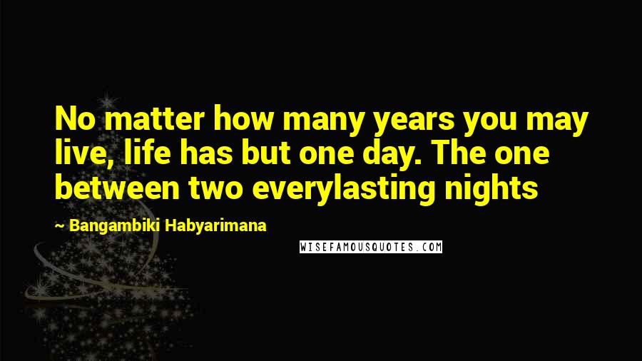 Bangambiki Habyarimana Quotes: No matter how many years you may live, life has but one day. The one between two everylasting nights
