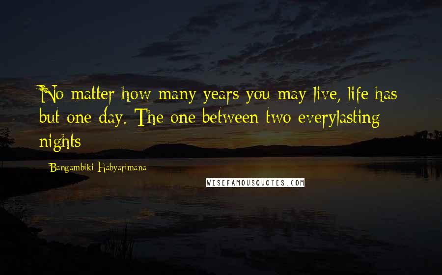 Bangambiki Habyarimana Quotes: No matter how many years you may live, life has but one day. The one between two everylasting nights