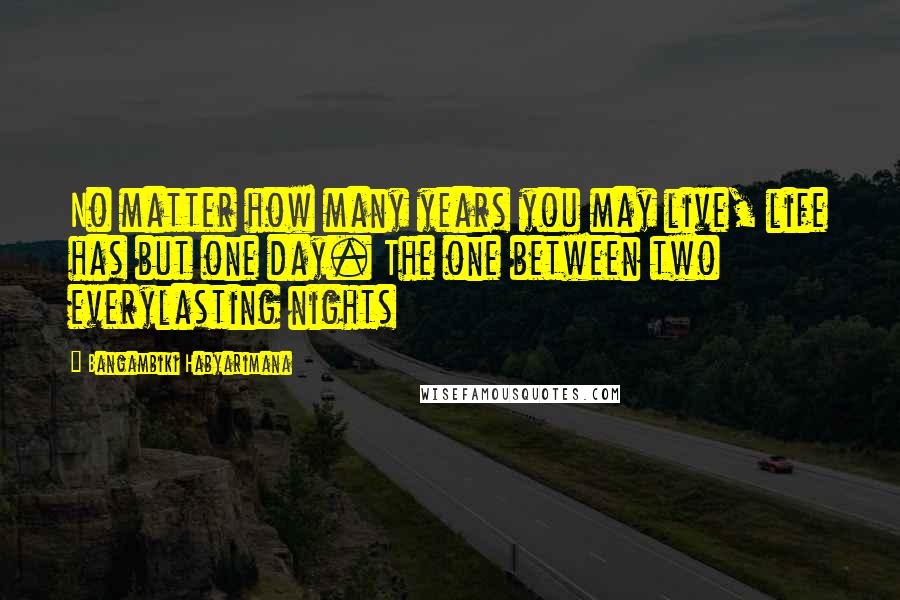 Bangambiki Habyarimana Quotes: No matter how many years you may live, life has but one day. The one between two everylasting nights