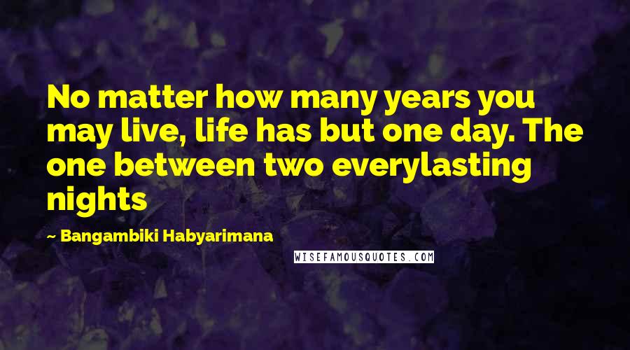 Bangambiki Habyarimana Quotes: No matter how many years you may live, life has but one day. The one between two everylasting nights