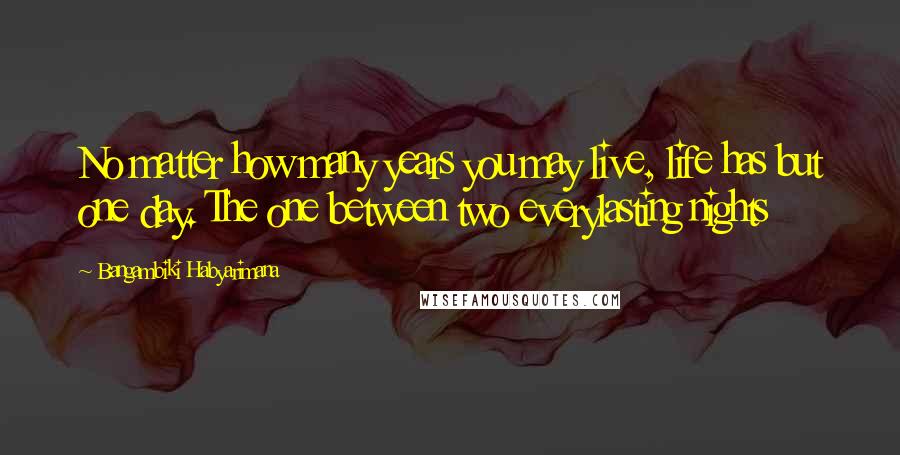 Bangambiki Habyarimana Quotes: No matter how many years you may live, life has but one day. The one between two everylasting nights