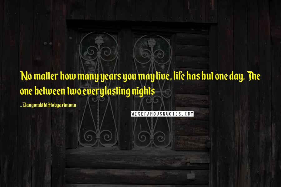 Bangambiki Habyarimana Quotes: No matter how many years you may live, life has but one day. The one between two everylasting nights