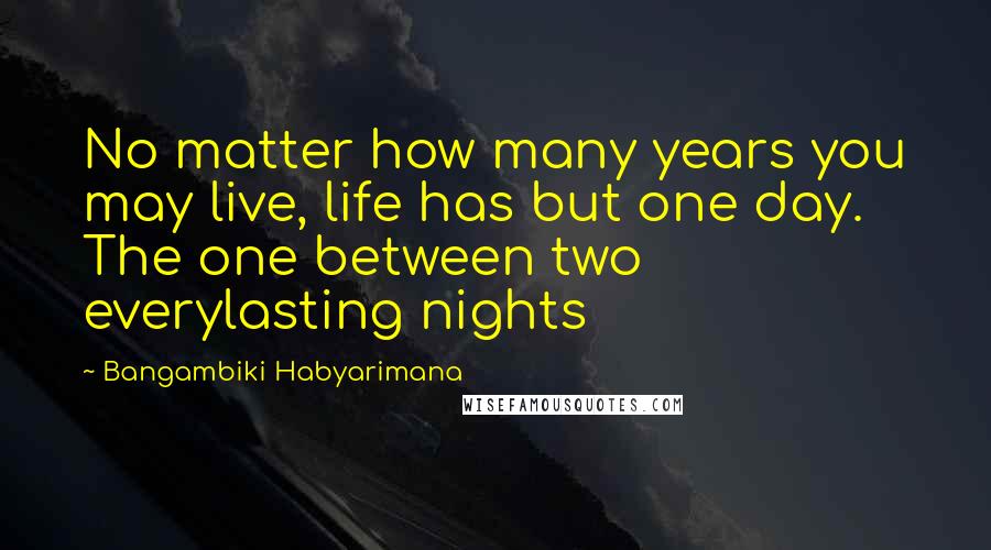 Bangambiki Habyarimana Quotes: No matter how many years you may live, life has but one day. The one between two everylasting nights