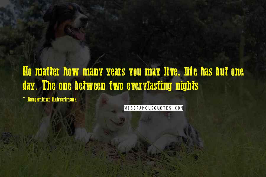 Bangambiki Habyarimana Quotes: No matter how many years you may live, life has but one day. The one between two everylasting nights