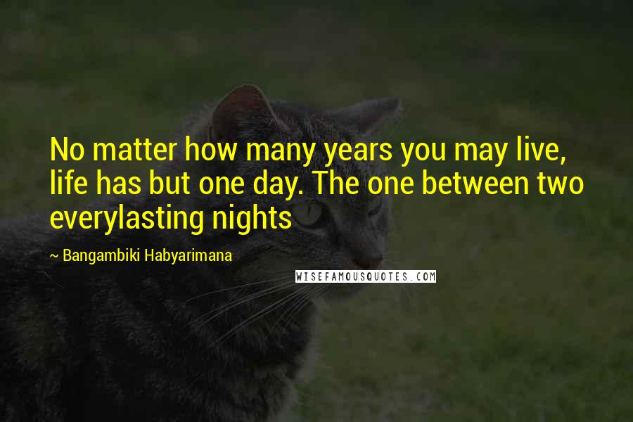 Bangambiki Habyarimana Quotes: No matter how many years you may live, life has but one day. The one between two everylasting nights