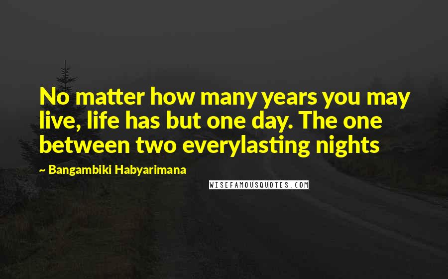Bangambiki Habyarimana Quotes: No matter how many years you may live, life has but one day. The one between two everylasting nights