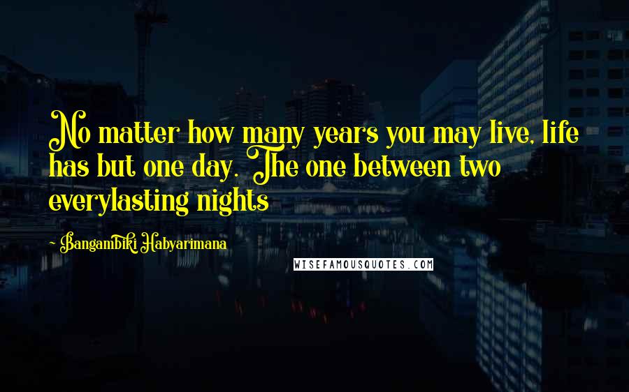 Bangambiki Habyarimana Quotes: No matter how many years you may live, life has but one day. The one between two everylasting nights