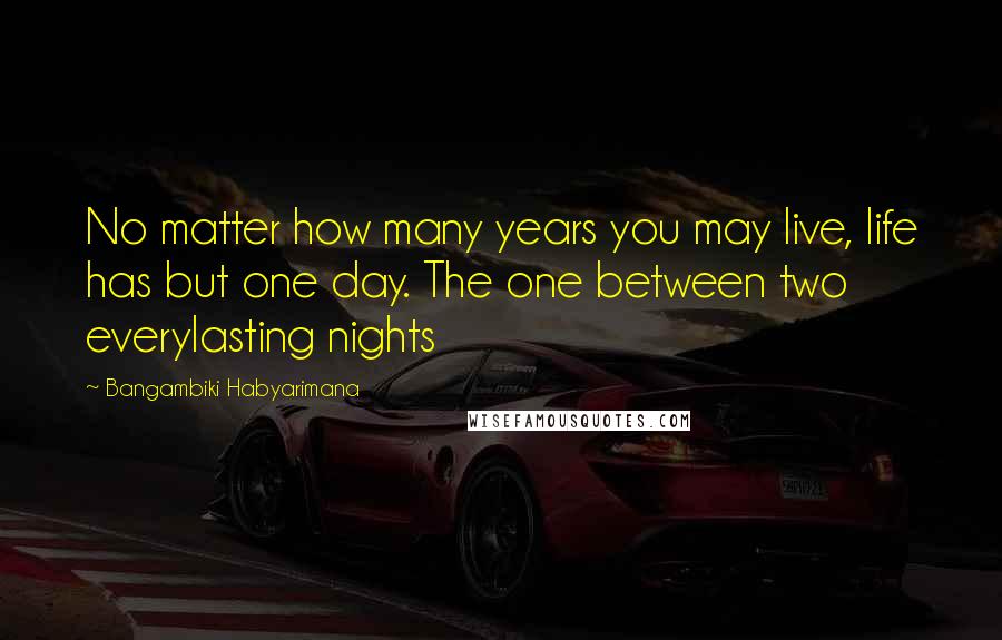 Bangambiki Habyarimana Quotes: No matter how many years you may live, life has but one day. The one between two everylasting nights