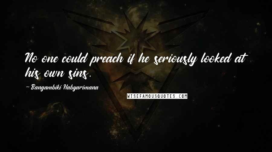 Bangambiki Habyarimana Quotes: No one could preach if he seriously looked at his own sins.