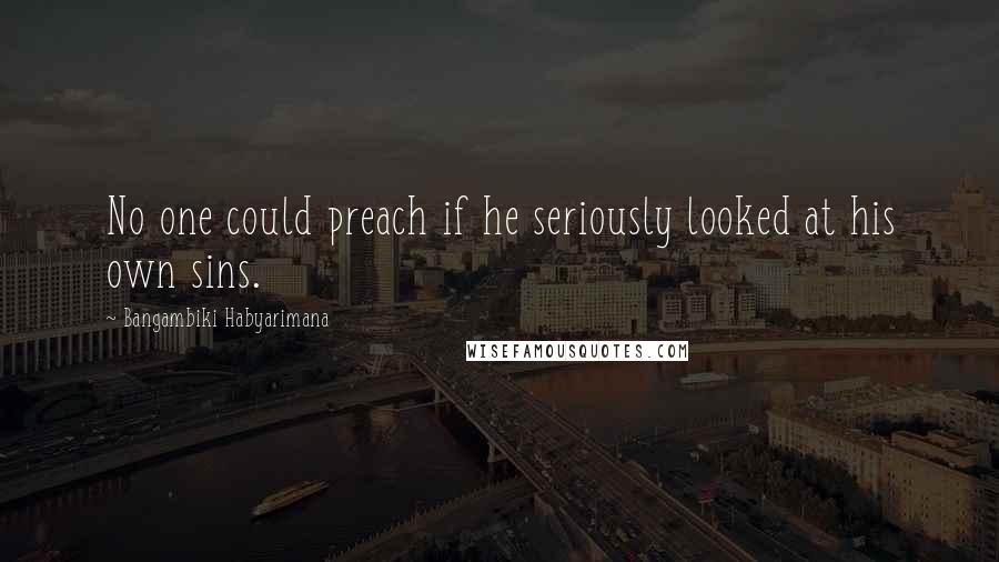 Bangambiki Habyarimana Quotes: No one could preach if he seriously looked at his own sins.