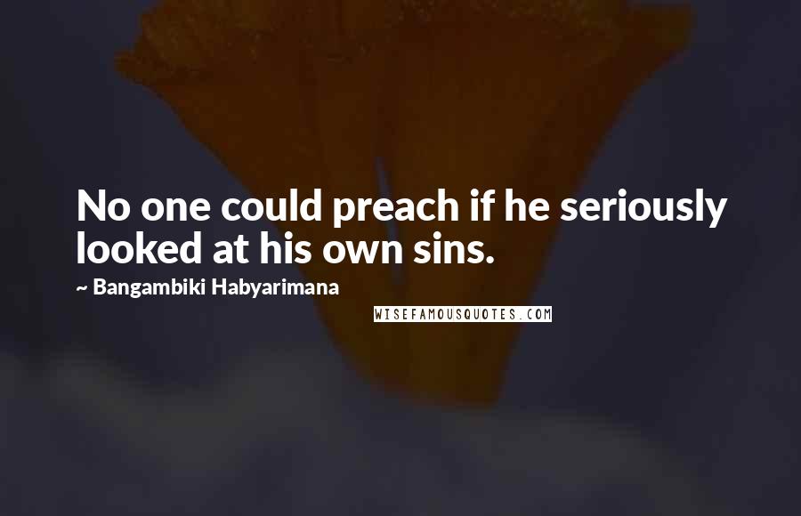 Bangambiki Habyarimana Quotes: No one could preach if he seriously looked at his own sins.