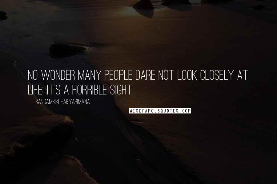 Bangambiki Habyarimana Quotes: No wonder many people dare not look closely at life: It's a horrible sight.