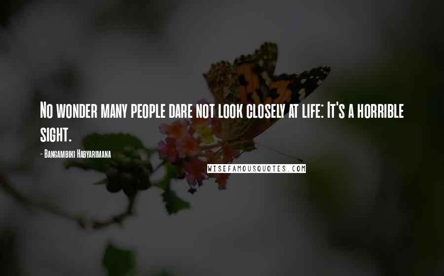 Bangambiki Habyarimana Quotes: No wonder many people dare not look closely at life: It's a horrible sight.