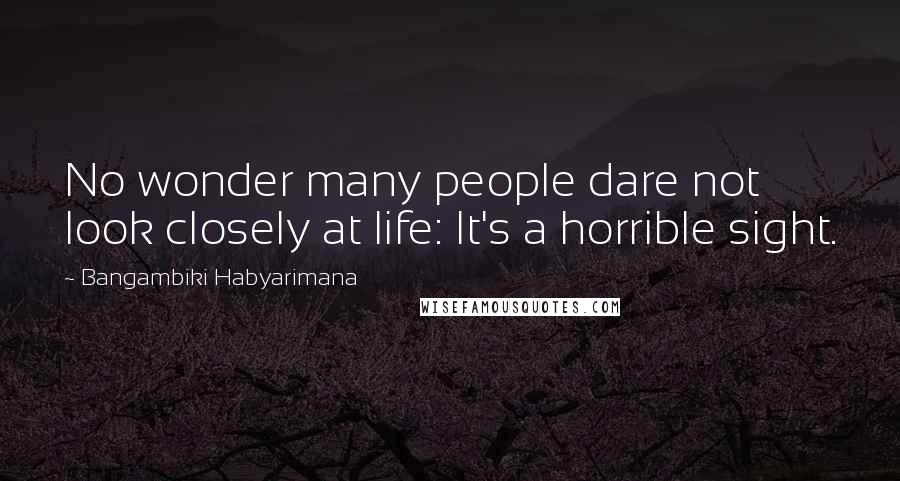 Bangambiki Habyarimana Quotes: No wonder many people dare not look closely at life: It's a horrible sight.