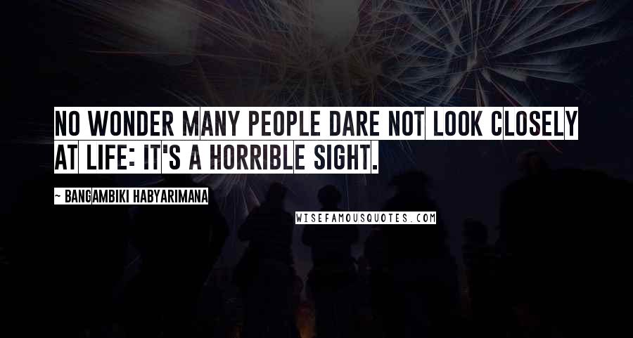 Bangambiki Habyarimana Quotes: No wonder many people dare not look closely at life: It's a horrible sight.