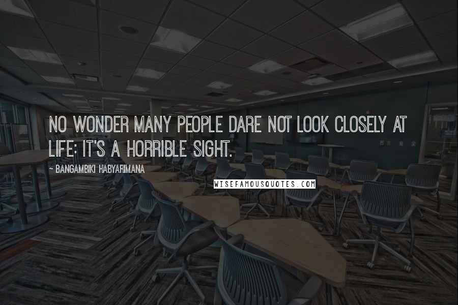 Bangambiki Habyarimana Quotes: No wonder many people dare not look closely at life: It's a horrible sight.