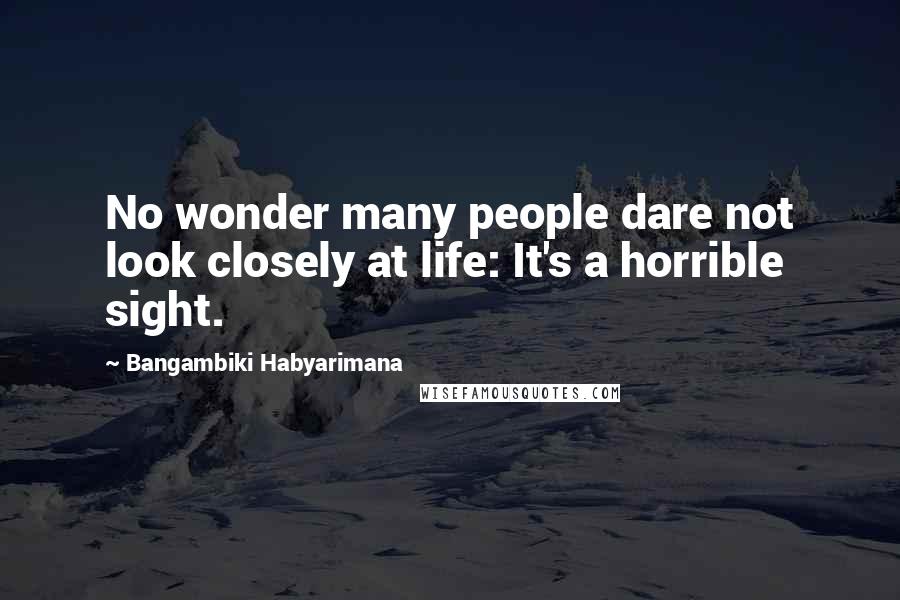 Bangambiki Habyarimana Quotes: No wonder many people dare not look closely at life: It's a horrible sight.