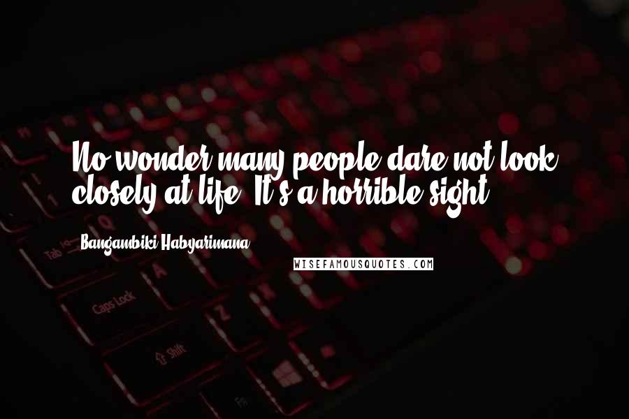 Bangambiki Habyarimana Quotes: No wonder many people dare not look closely at life: It's a horrible sight.