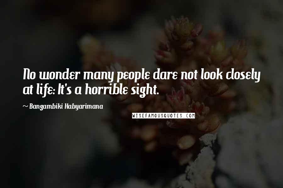 Bangambiki Habyarimana Quotes: No wonder many people dare not look closely at life: It's a horrible sight.
