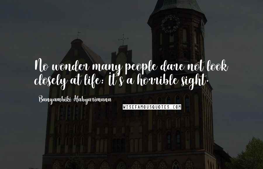 Bangambiki Habyarimana Quotes: No wonder many people dare not look closely at life: It's a horrible sight.