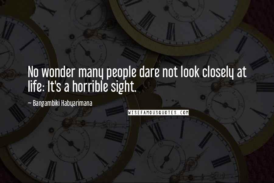 Bangambiki Habyarimana Quotes: No wonder many people dare not look closely at life: It's a horrible sight.