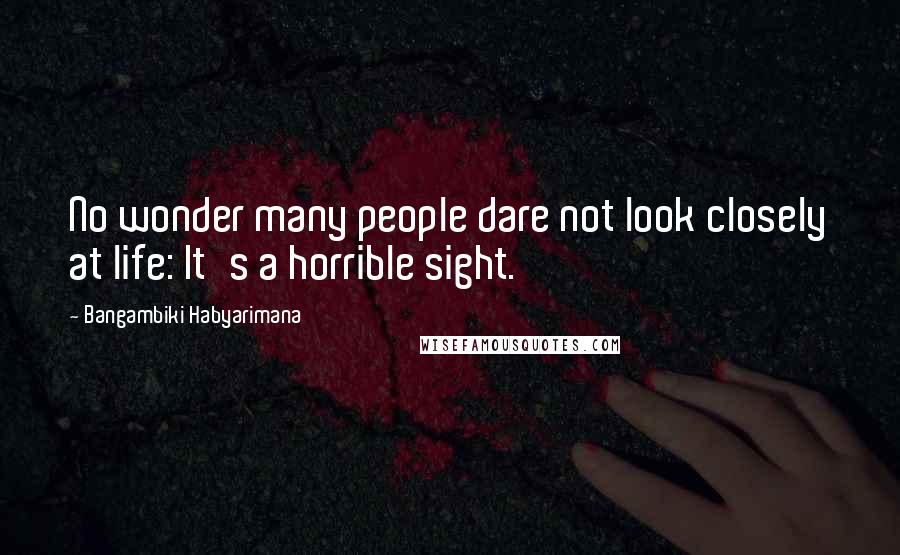 Bangambiki Habyarimana Quotes: No wonder many people dare not look closely at life: It's a horrible sight.