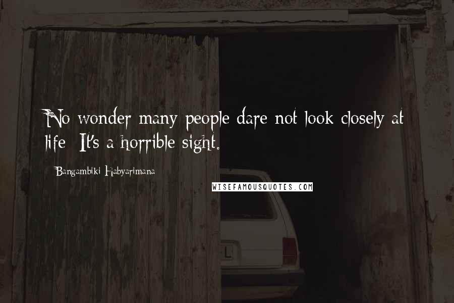 Bangambiki Habyarimana Quotes: No wonder many people dare not look closely at life: It's a horrible sight.