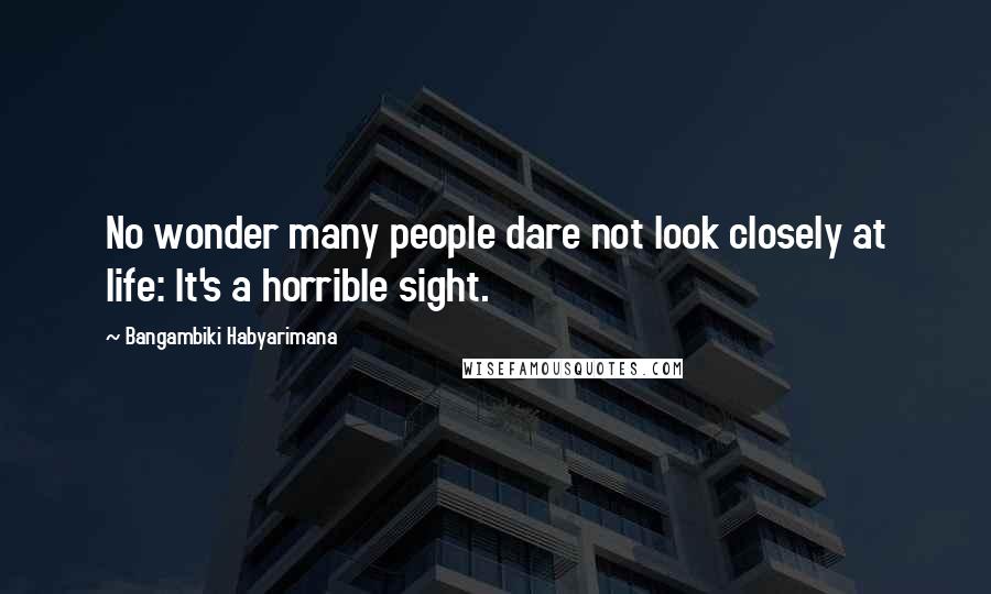 Bangambiki Habyarimana Quotes: No wonder many people dare not look closely at life: It's a horrible sight.