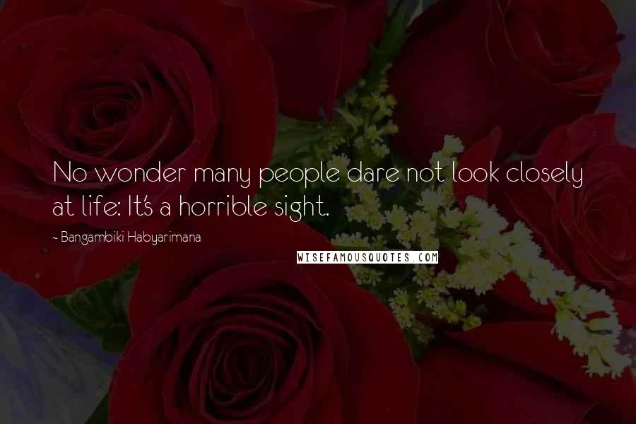 Bangambiki Habyarimana Quotes: No wonder many people dare not look closely at life: It's a horrible sight.