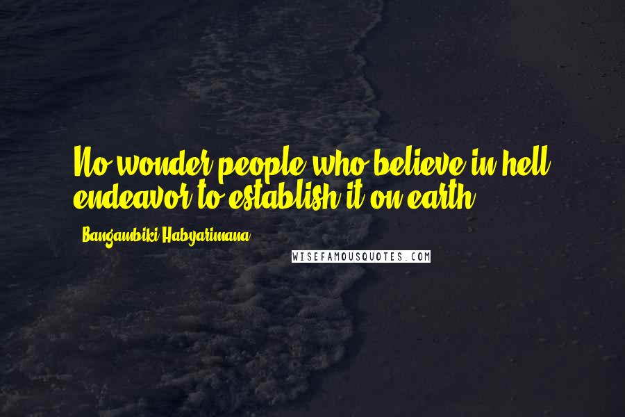 Bangambiki Habyarimana Quotes: No wonder people who believe in hell endeavor to establish it on earth