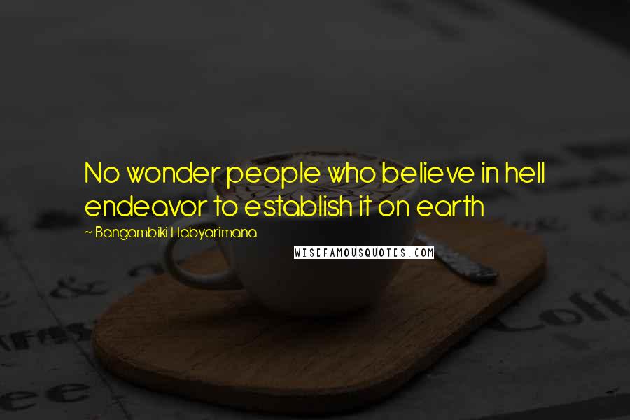 Bangambiki Habyarimana Quotes: No wonder people who believe in hell endeavor to establish it on earth