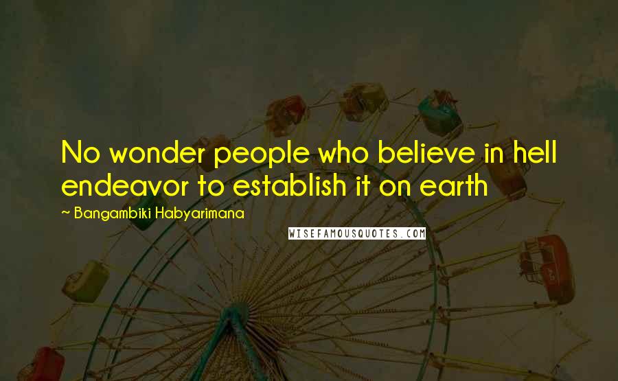 Bangambiki Habyarimana Quotes: No wonder people who believe in hell endeavor to establish it on earth