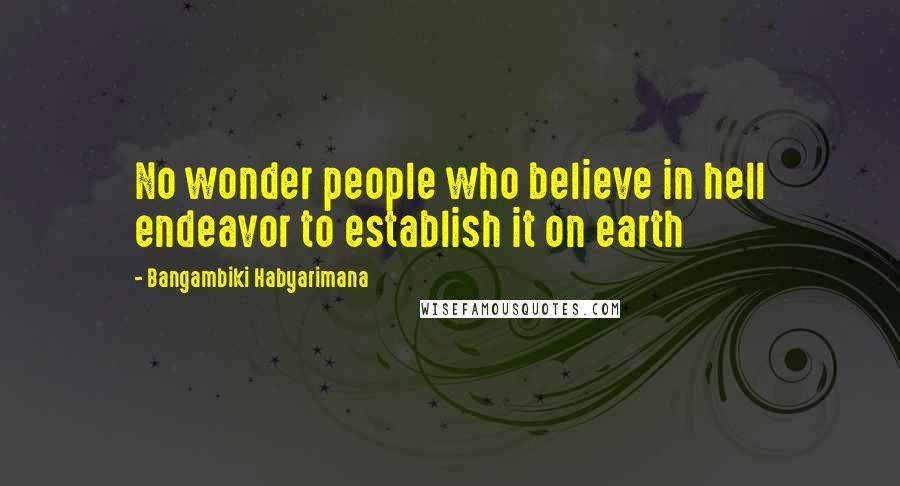 Bangambiki Habyarimana Quotes: No wonder people who believe in hell endeavor to establish it on earth