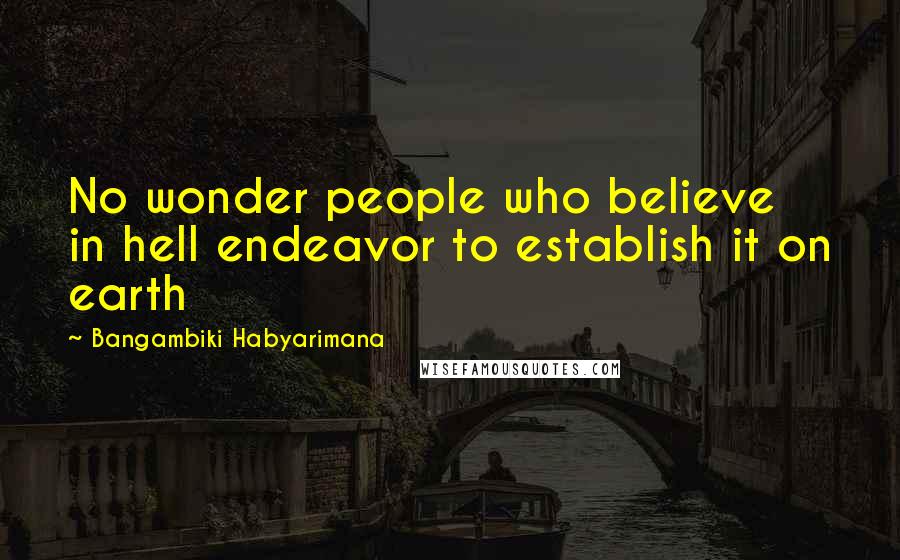 Bangambiki Habyarimana Quotes: No wonder people who believe in hell endeavor to establish it on earth