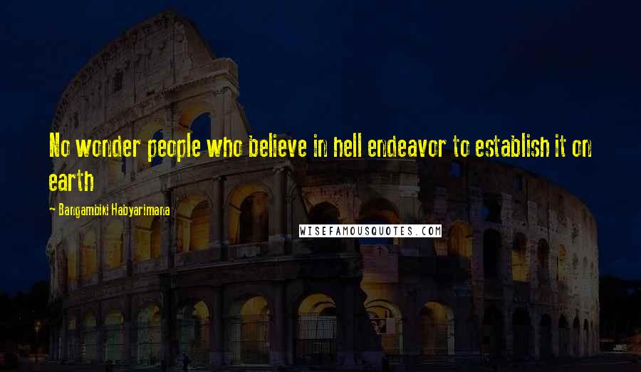 Bangambiki Habyarimana Quotes: No wonder people who believe in hell endeavor to establish it on earth