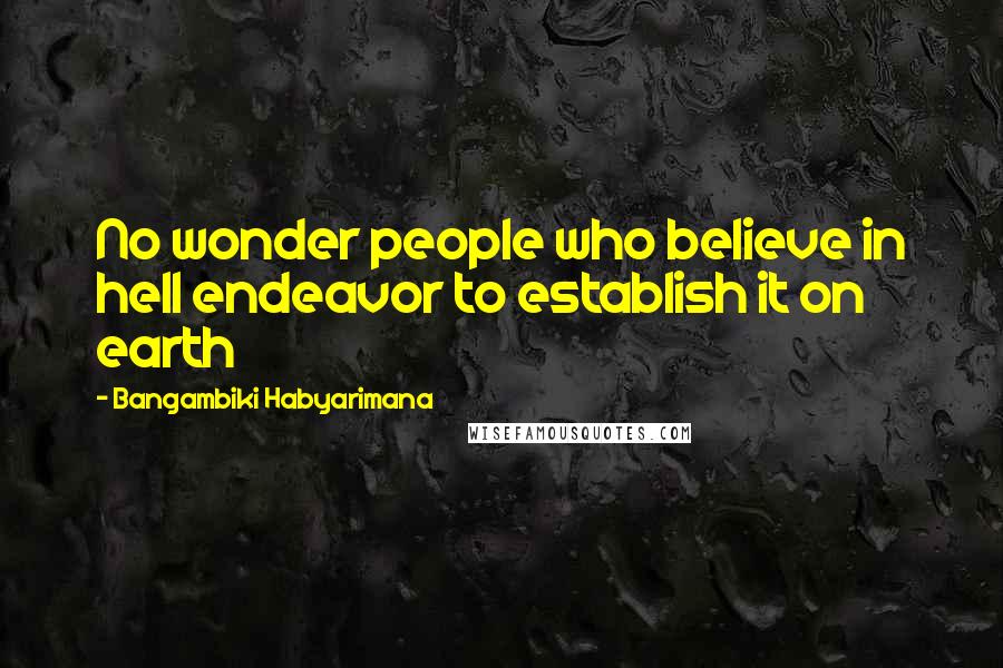 Bangambiki Habyarimana Quotes: No wonder people who believe in hell endeavor to establish it on earth