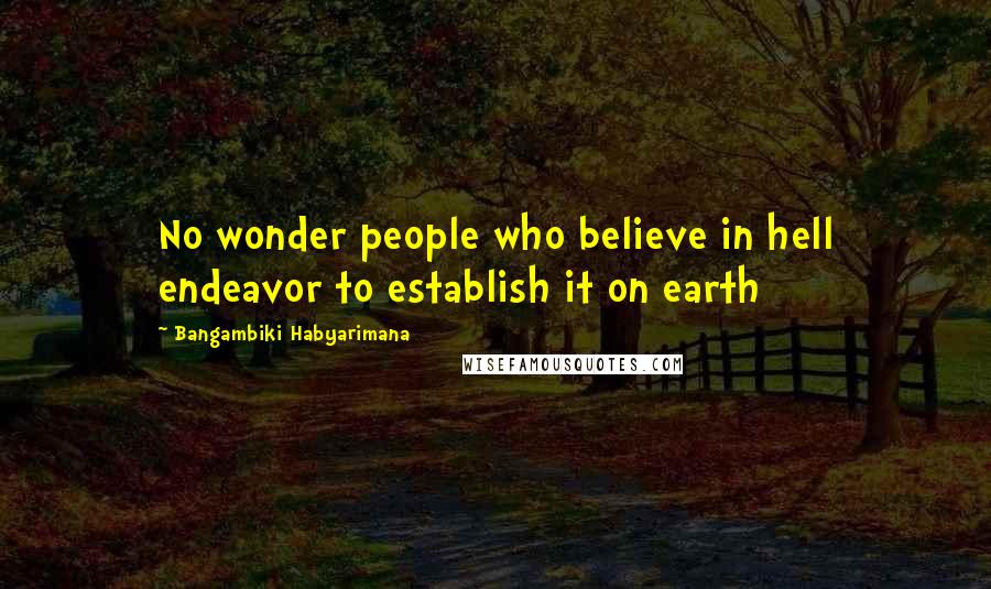 Bangambiki Habyarimana Quotes: No wonder people who believe in hell endeavor to establish it on earth