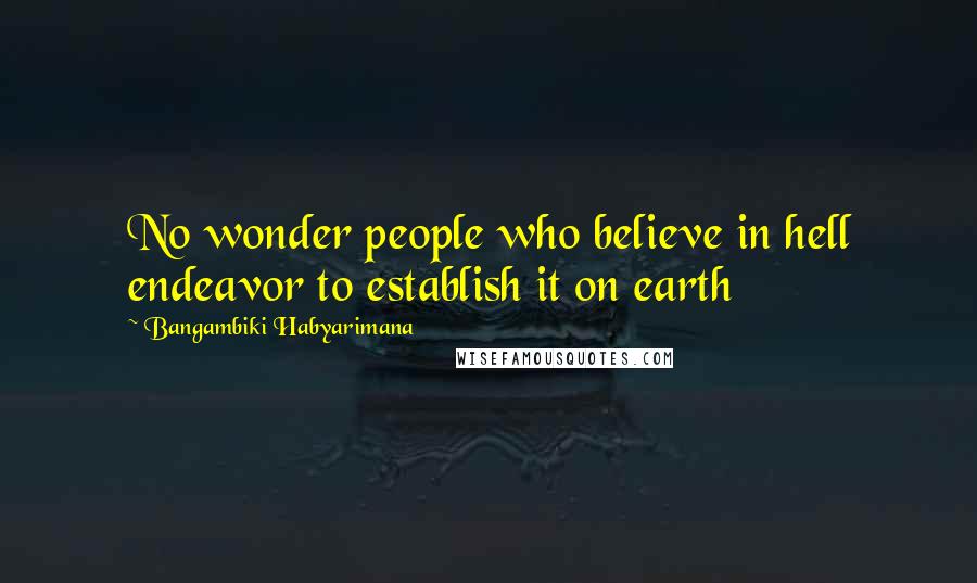 Bangambiki Habyarimana Quotes: No wonder people who believe in hell endeavor to establish it on earth