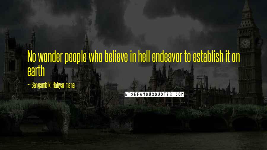 Bangambiki Habyarimana Quotes: No wonder people who believe in hell endeavor to establish it on earth