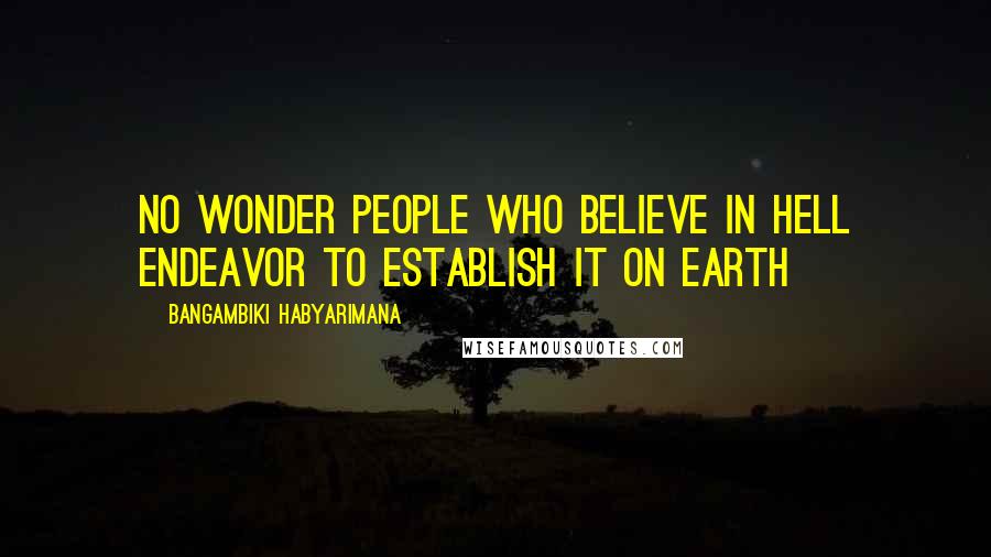 Bangambiki Habyarimana Quotes: No wonder people who believe in hell endeavor to establish it on earth
