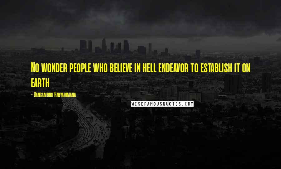 Bangambiki Habyarimana Quotes: No wonder people who believe in hell endeavor to establish it on earth